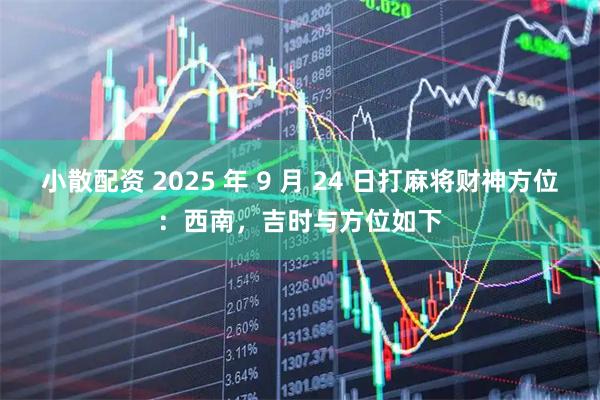 小散配资 2025 年 9 月 24 日打麻将财神方位：西南，吉时与方位如下