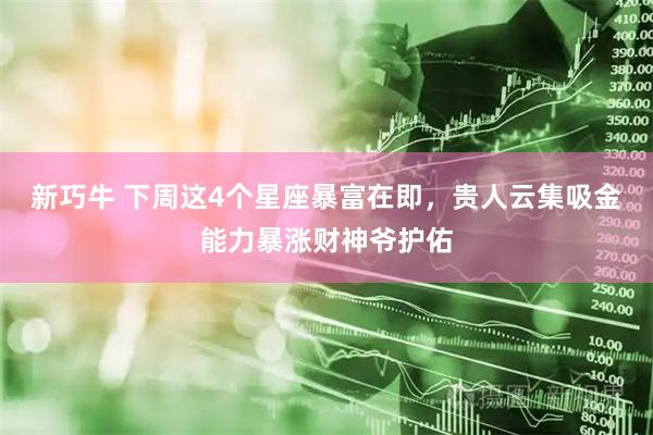 新巧牛 下周这4个星座暴富在即，贵人云集吸金能力暴涨财神爷护佑