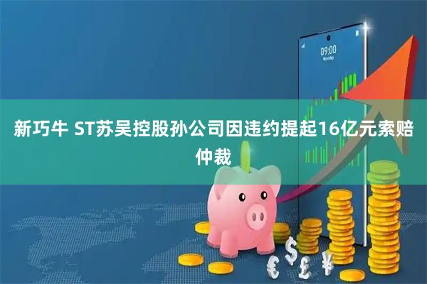 新巧牛 ST苏吴控股孙公司因违约提起16亿元索赔仲裁