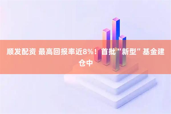 顺发配资 最高回报率近8%！首批“新型”基金建仓中