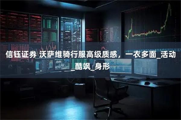 信钰证券 沃萨维骑行服高级质感，一衣多面_活动_酷飒_身形