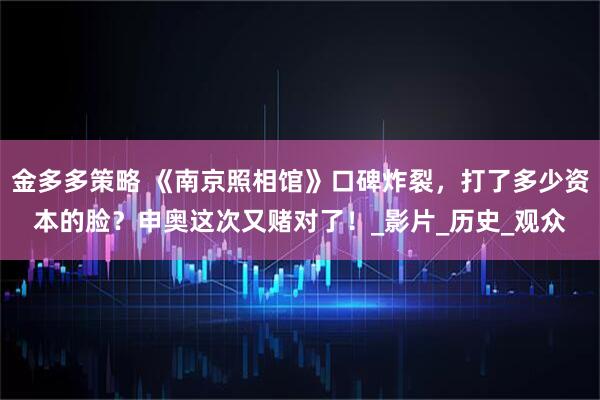 金多多策略 《南京照相馆》口碑炸裂，打了多少资本的脸？申奥这次又赌对了！_影片_历史_观众