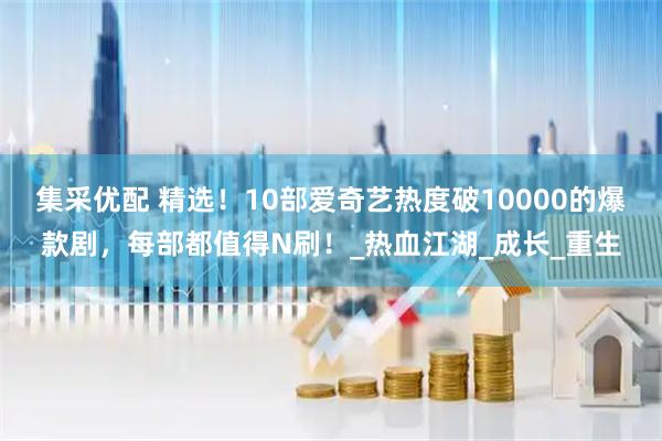 集采优配 精选！10部爱奇艺热度破10000的爆款剧，每部都值得N刷！_热血江湖_成长_重生