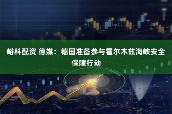 峪科配资 德媒：德国准备参与霍尔木兹海峡安全保障行动
