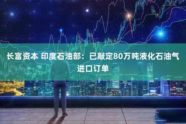 长富资本 印度石油部：已敲定80万吨液化石油气进口订单