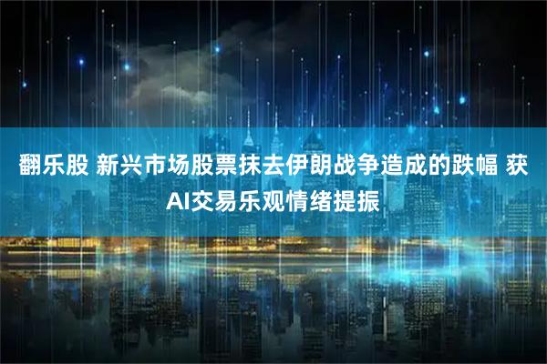 翻乐股 新兴市场股票抹去伊朗战争造成的跌幅 获AI交易乐观情绪提振