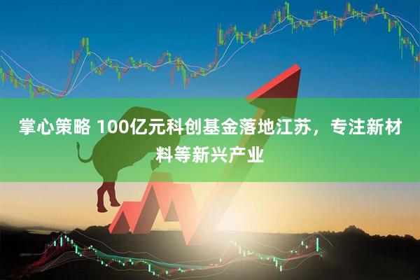 掌心策略 100亿元科创基金落地江苏，专注新材料等新兴产业