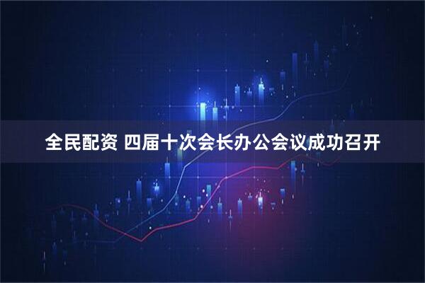 全民配资 四届十次会长办公会议成功召开