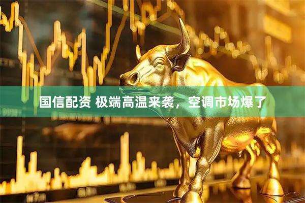 国信配资 极端高温来袭，空调市场爆了