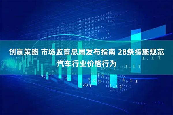 创赢策略 市场监管总局发布指南 28条措施规范汽车行业价格行为